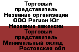 Торговый представитель › Название организации ­ ООО Регион-Юг › Название вакансии ­ Торговый представитель › Минимальный оклад ­ 45 000 - Ростовская обл., Ростов-на-Дону г. Работа » Вакансии   . Ростовская обл.,Ростов-на-Дону г.